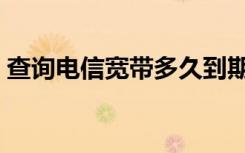 查询电信宽带多久到期（查询电信宽带密码）