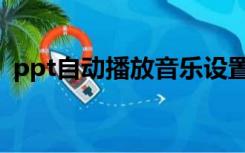 ppt自动播放音乐设置（ppt自动播放音乐）