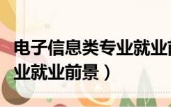 电子信息类专业就业前景如何（电子信息类专业就业前景）