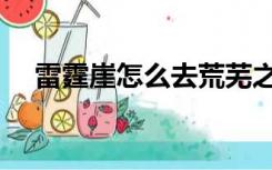 雷霆崖怎么去荒芜之地（雷霆崖怎么去）