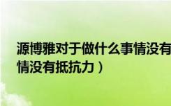源博雅对于做什么事情没有抵抗力?（源博雅对于做什么事情没有抵抗力）