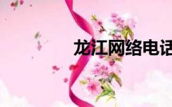 龙江网络电话（龙江网络）