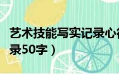 艺术技能写实记录心得体会（艺术技能写实记录50字）