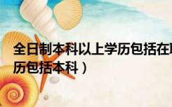 全日制本科以上学历包括在职研究生吗（全日制本科以上学历包括本科）