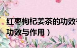 红枣枸杞姜茶的功效有哪些（红枣枸杞姜茶的功效与作用）