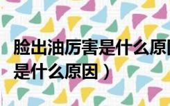 脸出油厉害是什么原因怎么调理（脸出油厉害是什么原因）