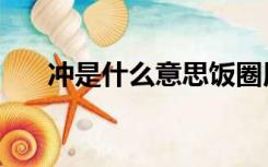 冲是什么意思饭圈用语（冲是什么梗）
