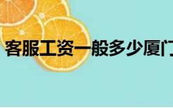 客服工资一般多少厦门（客服工资一般多少）