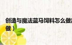 创造与魔法蓝马饲料怎么做出来（创造与魔法蓝马饲料怎么做）