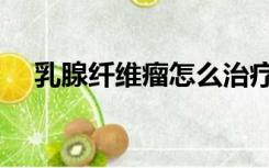乳腺纤维瘤怎么治疗（乳腺纤维瘤图片）