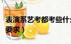 表演系艺考都考些什么内容（表演系艺考基本要求）