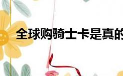全球购骑士卡是真的吗（全球购骑士卡）