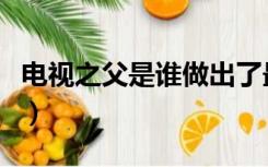 电视之父是谁做出了最大贡献（电视之父是谁）