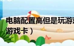 电脑配置高但是玩游戏卡（电脑配置高但是玩游戏卡）