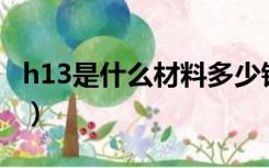 h13是什么材料多少钱一吨（H13是什么材料）