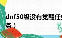 dnf50级没有觉醒任务（dnf50级没有觉醒任务）
