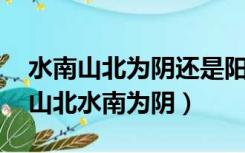 水南山北为阴还是阳（为什么山南水北为阳 山北水南为阴）