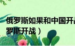 俄罗斯如果和中国开战谁会赢（如果中国和俄罗斯开战）