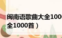 闽南语歌曲大全1000首视频（闽南语歌曲大全1000首）