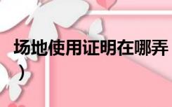场地使用证明在哪弄（场地使用证明在哪里开）