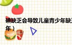 碘缺乏会导致儿童青少年缺乏什么（碘缺乏会导致儿童青少年）