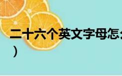 二十六个英文字母怎么读（二十六个英文字母）