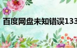 百度网盘未知错误133（百度网盘未知错误）