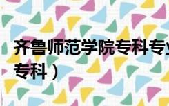 齐鲁师范学院专科专业有哪些（齐鲁师范学院专科）