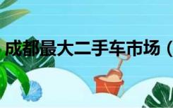 成都最大二手车市场（成都最大二手车市场）