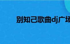 别知己歌曲dj广场舞（别知己歌曲）