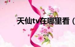 天仙tv在哪里看（天仙tv在线入囗）