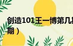 创造101王一博第几期（创造101王一博第几期）