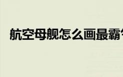航空母舰怎么画最霸气（航空母舰怎么画）