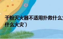 干粉灭火器不适用扑救什么火灾（干粉灭火器不能用于扑救什么火灾）
