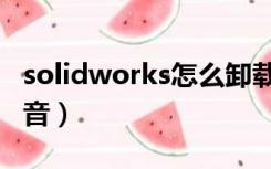 solidworks怎么卸载（solidworks怎么读发音）