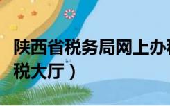 陕西省税务局网上办税（陕西省税务局网上办税大厅）