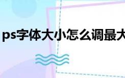 ps字体大小怎么调最大（ps字体大小怎么调）