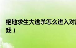 绝地求生大逃杀怎么进入对局（绝地求生大逃杀怎么进入游戏）