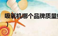 吸氧机哪个品牌质量好（吸氧机哪个品牌最好）