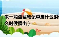 朱一龙盗墓笔记重启什么时候上映（朱一龙盗墓笔记重启什么时候播出）