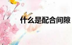 什么是配合间隙（什么是配合力）