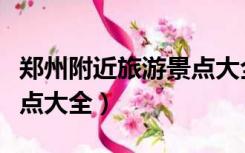 郑州附近旅游景点大全大图（郑州附近旅游景点大全）