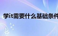 学it需要什么基础条件（学it需要什么基础）