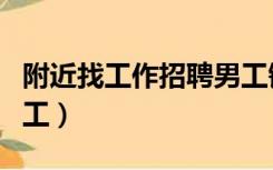 附近找工作招聘男工铜仁（附近找工作招聘男工）