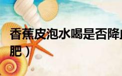 香蕉皮泡水喝是否降血压（香蕉皮泡水喝能减肥）