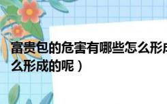 富贵包的危害有哪些怎么形成的呢（富贵包的危害有哪些 怎么形成的呢）