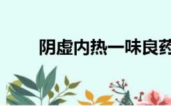 阴虚内热一味良药（阴虚内热症状）