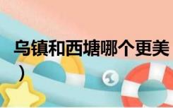 乌镇和西塘哪个更美（乌镇和西塘哪个值得去）