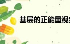 基层的正能量视频（基层的定义）