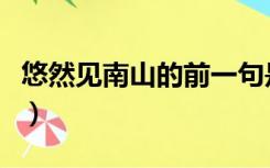 悠然见南山的前一句是什么（悠然见南山全诗）